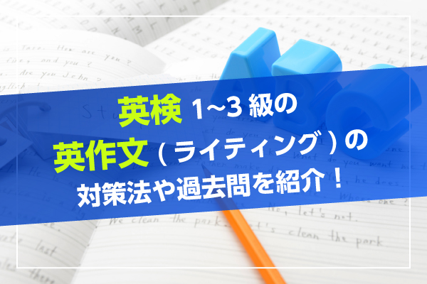 英検1級～3級の英作文（ライティング）の対策法や過去問を紹介！