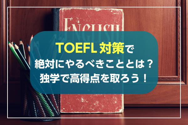 TOEFL対策で絶対にやるべきこととは？独学で高得点を取ろう！