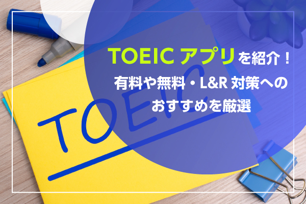 TOEICアプリを紹介！有料や無料・L&R対策へのおすすめを厳選