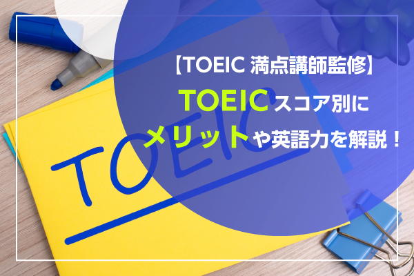 TOEICスコア別のメリットや英語力を解説【TOEIC満点講師監修】